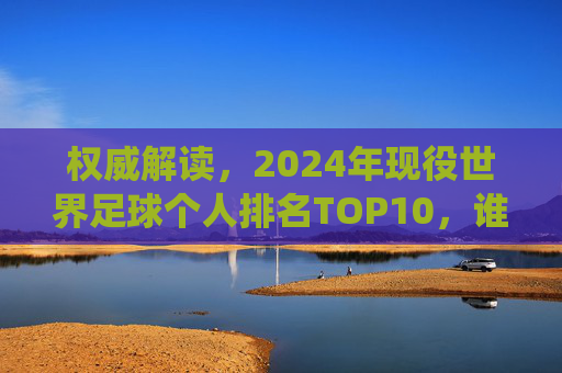 权威解读，2024年现役世界足球个人排名TOP10，谁才是足坛真核？权威解读，2024现役足坛个人排名TOP10，谁才是足坛真核？