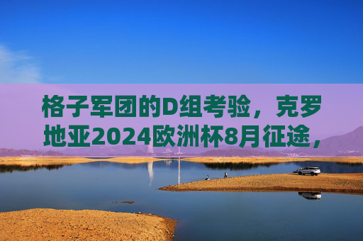 格子军团的D组考验,克罗地亚2024欧洲杯8月征途,老将传奇与新生力量的碰撞,克罗地亚2024欧洲杯D组征途,老将传奇与新生力量的碰撞 格子军团的D组考验,克罗地亚2024欧洲杯8月征途,老将传奇与新生力量的碰撞,克罗地亚2024欧洲杯D组征途,老将传奇与新生力量的碰撞