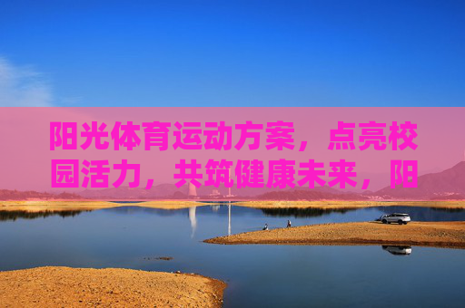 阳光体育运动方案,点亮校园活力,共筑健康未来,阳光体育运动,点亮校园活力,共筑健康未来 阳光体育运动方案,点亮校园活力,共筑健康未来,阳光体育运动,点亮校园活力,共筑健康未来