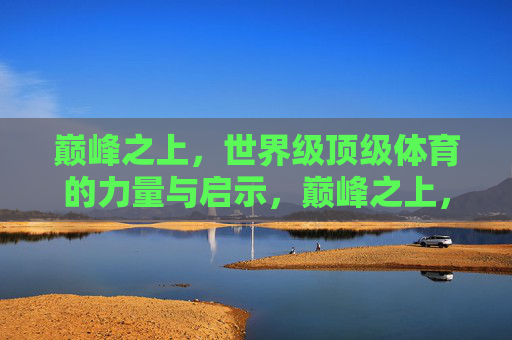 巅峰之上,世界级顶级体育的力量与启示,巅峰之上,世界级体育的力量与启示 巅峰之上,世界级顶级体育的力量与启示,巅峰之上,世界级体育的力量与启示