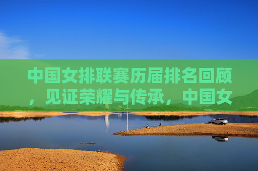 中国女排联赛历届排名回顾,见证荣耀与传承,中国女排联赛历届排名回顾,见证荣耀与传承 中国女排联赛历届排名回顾,见证荣耀与传承,中国女排联赛历届排名回顾,见证荣耀与传承