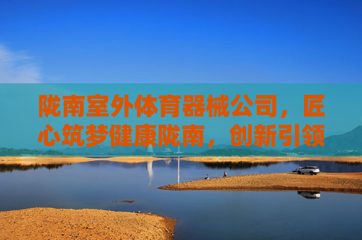 陇南室外体育器械公司，匠心筑梦健康陇南，创新引领户外活力，陇南室外体育器械公司，匠心筑梦健康陇南，创新引领户外活力
