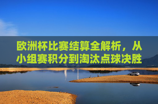 欧洲杯比赛结算全解析，从小组赛积分到淘汰点球决胜负，欧洲杯结算全解析，从小组赛积分到淘汰点球决胜