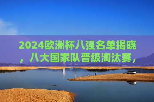 2024欧洲杯八强名单揭晓,八大国家队晋级淘汰赛,巅峰对决即将上演,2024欧洲杯八强名单揭晓,巅峰对决即将上演 2024欧洲杯八强名单揭晓,八大国家队晋级淘汰赛,巅峰对决即将上演,2024欧洲杯八强名单揭晓,巅峰对决即将上演