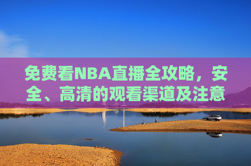 免费看NBA直播全攻略，安全、高清的观看渠道及注意事项，免费看NBA直播全攻略，安全高清渠道与注意事项