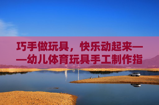 巧手做玩具,快乐动起来——幼儿体育玩具手工制作指南,巧手做体育玩具,快乐伴幼儿动起来 巧手做玩具,快乐动起来——幼儿体育玩具手工制作指南,巧手做体育玩具,快乐伴幼儿动起来