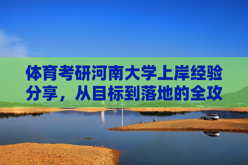 体育考研河南大学上岸经验分享,从目标到落地的全攻略,体育考研河南大学上岸全攻略,从目标到落地的经验分享 体育考研河南大学上岸经验分享,从目标到落地的全攻略,体育考研河南大学上岸全攻略,从目标到落地的经验分享