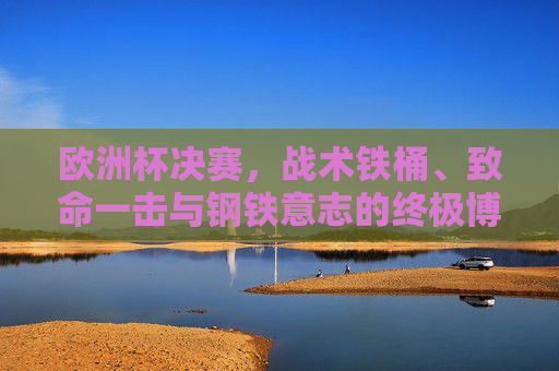 欧洲杯决赛,战术铁桶、致命一击与钢铁意志的终极博弈,欧洲杯决赛,战术铁桶、致命一击与钢铁意志的终极博弈 欧洲杯决赛,战术铁桶、致命一击与钢铁意志的终极博弈,欧洲杯决赛,战术铁桶、致命一击与钢铁意志的终极博弈
