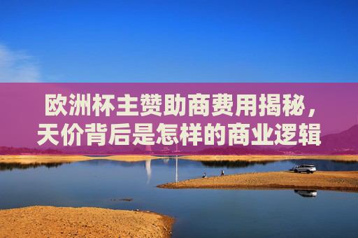 欧洲杯主赞助商费用揭秘,天价背后是怎样的商业逻辑?欧洲杯主赞助商天价费用,商业逻辑揭秘 欧洲杯主赞助商费用揭秘,天价背后是怎样的商业逻辑?欧洲杯主赞助商天价费用,商业逻辑揭秘