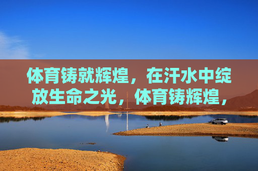 体育铸就辉煌,在汗水中绽放生命之光,体育铸辉煌,汗水绽生命之光 体育铸就辉煌,在汗水中绽放生命之光,体育铸辉煌,汗水绽生命之光