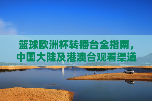 篮球欧洲杯转播台全指南,中国大陆及港澳台观看渠道汇总,篮球欧洲杯中国大陆及港澳台观看渠道全指南 篮球欧洲杯转播台全指南,中国大陆及港澳台观看渠道汇总,篮球欧洲杯中国大陆及港澳台观看渠道全指南