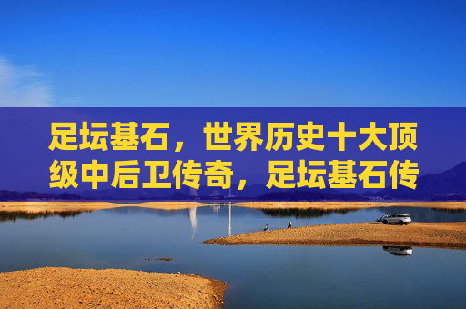 足坛基石,世界历史十大顶级中后卫传奇,足坛基石传奇,世界历史十大顶级中后卫 足坛基石,世界历史十大顶级中后卫传奇,足坛基石传奇,世界历史十大顶级中后卫