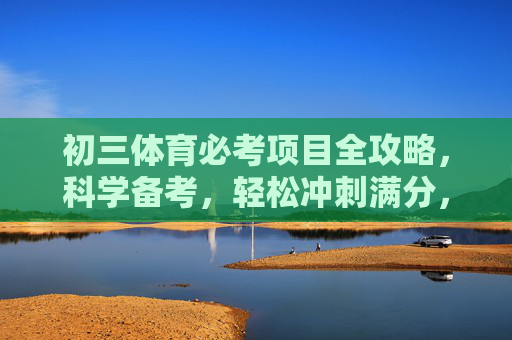 初三体育必考项目全攻略，科学备考，轻松冲刺满分，初三体育必考项目全攻略，科学备考轻松冲刺满分