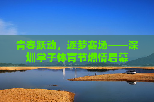 青春跃动，逐梦赛场——深圳学子体育节燃情启幕