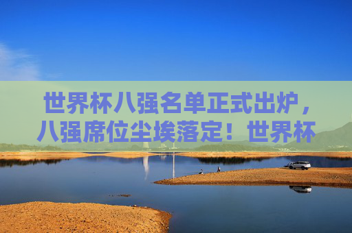 世界杯八强名单正式出炉，八强席位尘埃落定！世界杯八强名单正式出炉