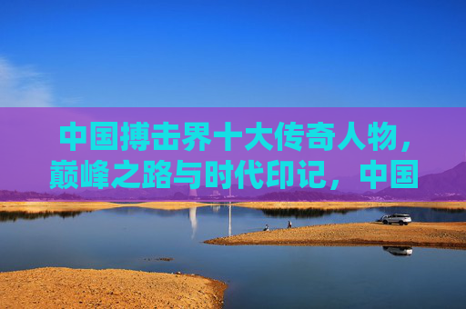 中国搏击界十大传奇人物,巅峰之路与时代印记,中国搏击十大传奇,巅峰之路与时代印记 中国搏击界十大传奇人物,巅峰之路与时代印记,中国搏击十大传奇,巅峰之路与时代印记