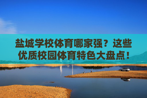 盐城学校体育哪家强?这些优质校园体育特色大盘点!盐城优质校园体育特色大盘点 盐城学校体育哪家强?这些优质校园体育特色大盘点!盐城优质校园体育特色大盘点
