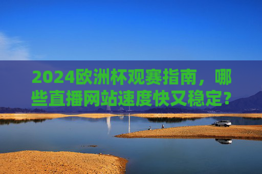 2024欧洲杯观赛指南,哪些直播网站速度快又稳定?2024欧洲杯观赛指南,快速稳定的直播网站推荐 2024欧洲杯观赛指南,哪些直播网站速度快又稳定?2024欧洲杯观赛指南,快速稳定的直播网站推荐