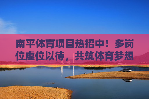 南平体育项目热招中!多岗位虚位以待,共筑体育梦想,南平体育项目热招中!多岗位虚位以待,共筑体育梦想 南平体育项目热招中!多岗位虚位以待,共筑体育梦想,南平体育项目热招中!多岗位虚位以待,共筑体育梦想