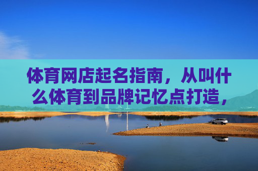体育网店起名指南,从叫什么体育到品牌记忆点打造,体育网店起名指南,从命名到品牌记忆点打造 体育网店起名指南,从叫什么体育到品牌记忆点打造,体育网店起名指南,从命名到品牌记忆点打造