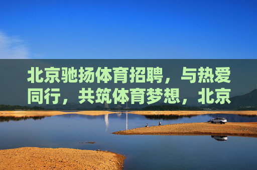 北京驰扬体育招聘,与热爱同行,共筑体育梦想,北京驰扬体育招聘,与热爱同行,共筑体育梦想 北京驰扬体育招聘,与热爱同行,共筑体育梦想,北京驰扬体育招聘,与热爱同行,共筑体育梦想