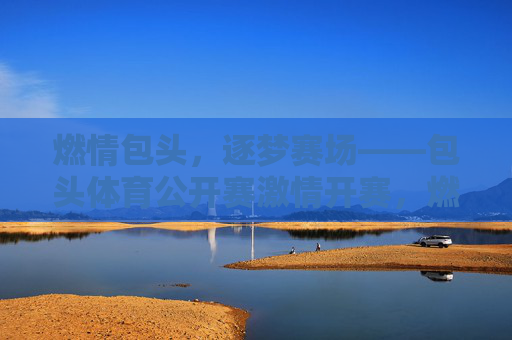 燃情包头,逐梦赛场——包头体育公开赛激情开赛,燃情包头,逐梦赛场——包头体育公开赛激情开赛 燃情包头,逐梦赛场——包头体育公开赛激情开赛,燃情包头,逐梦赛场——包头体育公开赛激情开赛