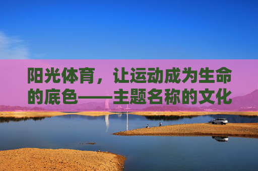 阳光体育,让运动成为生命的底色——主题名称的文化意蕴与实践价值,阳光体育,生命底色的文化意蕴与实践价值 阳光体育,让运动成为生命的底色——主题名称的文化意蕴与实践价值,阳光体育,生命底色的文化意蕴与实践价值