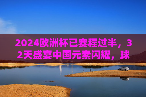 2024欧洲杯已赛程过半,32天盛宴中国元素闪耀,球迷热情持续升温,2024欧洲杯赛程过半,中国元素闪耀,球迷热情持续升温 2024欧洲杯已赛程过半,32天盛宴中国元素闪耀,球迷热情持续升温,2024欧洲杯赛程过半,中国元素闪耀,球迷热情持续升温