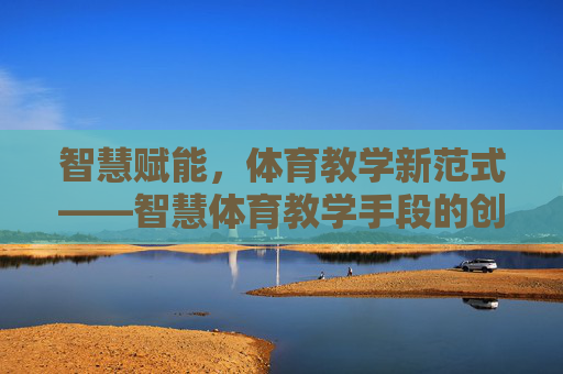 智慧赋能,体育教学新范式——智慧体育教学手段的创新与实践,智慧赋能体育教学新范式,创新与实践 智慧赋能,体育教学新范式——智慧体育教学手段的创新与实践,智慧赋能体育教学新范式,创新与实践