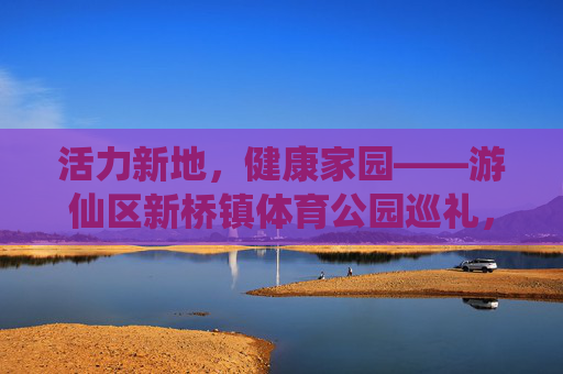 活力新地，健康家园——游仙区新桥镇体育公园巡礼，游仙新桥体育公园，活力新地，健康家园