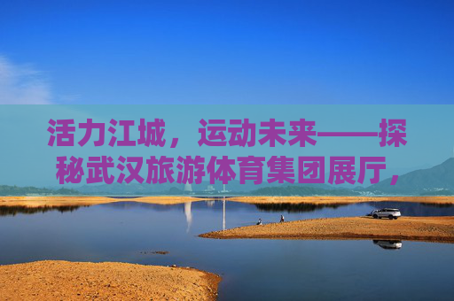 活力江城，运动未来——探秘武汉旅游体育集团展厅，活力江城·运动未来，武汉旅游体育集团展厅探秘