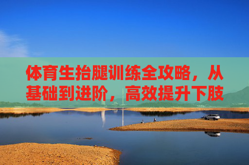 体育生抬腿训练全攻略,从基础到进阶,高效提升下肢爆发力与稳定性,体育生抬腿训练全攻略,从基础到进阶,高效提升下肢爆发力与稳定性 体育生抬腿训练全攻略,从基础到进阶,高效提升下肢爆发力与稳定性,体育生抬腿训练全攻略,从基础到进阶,高效提升下肢爆发力与稳定性