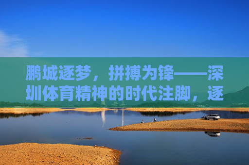 鹏城逐梦,拼搏为锋——深圳体育精神的时代注脚,逐梦鹏城,拼搏为魂,深圳体育精神的时代书写 鹏城逐梦,拼搏为锋——深圳体育精神的时代注脚,逐梦鹏城,拼搏为魂,深圳体育精神的时代书写