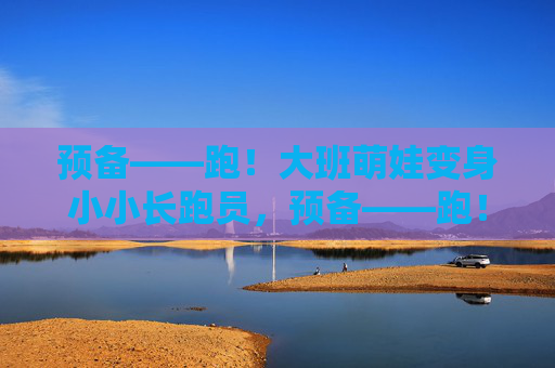 预备——跑！大班萌娃变身小小长跑员，预备——跑！大班萌娃变身小小长跑员
