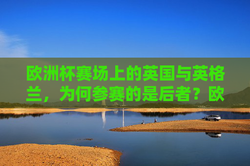 欧洲杯赛场上的英国与英格兰,为何参赛的是后者?欧洲杯参赛为何是英格兰而非英国? 欧洲杯赛场上的英国与英格兰,为何参赛的是后者?欧洲杯参赛为何是英格兰而非英国?