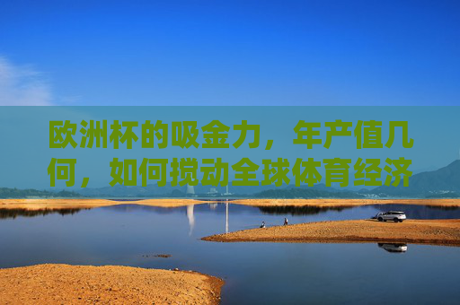 欧洲杯的吸金力,年产值几何,如何搅动全球体育经济?欧洲杯吸金力与年产值,搅动全球体育经济的引擎 欧洲杯的吸金力,年产值几何,如何搅动全球体育经济?欧洲杯吸金力与年产值,搅动全球体育经济的引擎