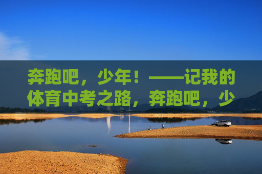 奔跑吧,少年!——记我的体育中考之路,奔跑吧,少年!中考体育记 奔跑吧,少年!——记我的体育中考之路,奔跑吧,少年!中考体育记