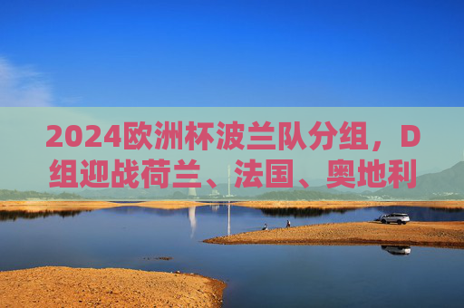 2024欧洲杯波兰队分组，D组迎战荷兰、法国、奥地利，2024欧洲杯波兰队D组分组，对阵荷兰、法国、奥地利