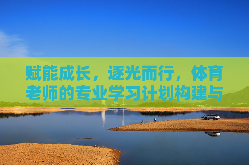 赋能成长,逐光而行,体育老师的专业学习计划构建与实践,赋能成长,逐光而行,体育老师专业学习计划构建与实践 赋能成长,逐光而行,体育老师的专业学习计划构建与实践,赋能成长,逐光而行,体育老师专业学习计划构建与实践