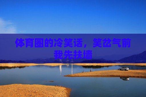 体育圈的冷笑话,笑岔气前我先扶墙 体育圈的冷笑话,笑岔气前我先扶墙