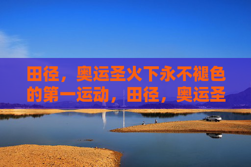 田径,奥运圣火下永不褪色的第一运动,田径,奥运圣火下的永恒第一运动 田径,奥运圣火下永不褪色的第一运动,田径,奥运圣火下的永恒第一运动