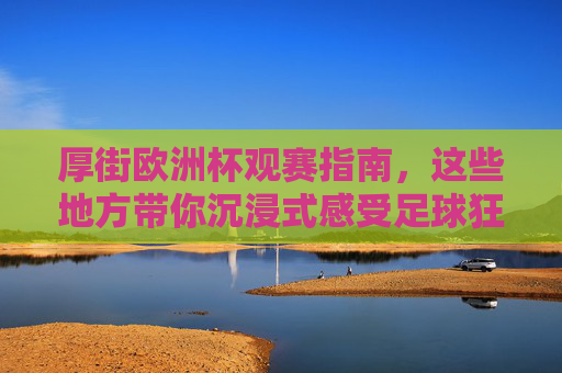 厚街欧洲杯观赛指南,这些地方带你沉浸式感受足球狂欢!厚街欧洲杯观赛指南,沉浸式感受足球狂欢 厚街欧洲杯观赛指南,这些地方带你沉浸式感受足球狂欢!厚街欧洲杯观赛指南,沉浸式感受足球狂欢