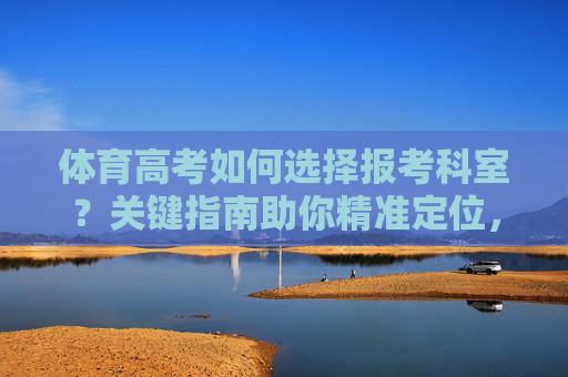 体育高考如何选择报考科室?关键指南助你精准定位,体育高考报考科室选择指南,助你精准定位 体育高考如何选择报考科室?关键指南助你精准定位,体育高考报考科室选择指南,助你精准定位