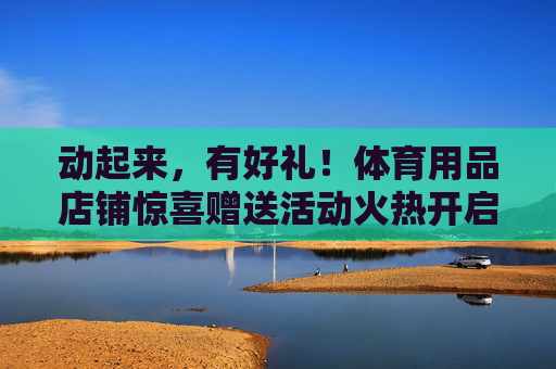 动起来,有好礼!体育用品店铺惊喜赠送活动火热开启!动起来赢好礼!体育用品店铺惊喜赠送活动火热开启 动起来,有好礼!体育用品店铺惊喜赠送活动火热开启!动起来赢好礼!体育用品店铺惊喜赠送活动火热开启