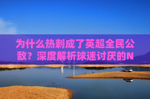 为什么热刺成了英超全民公敌？深度解析球迷讨厌的N大理由，热刺成英超全民公敌，球迷讨厌的N大理由解析