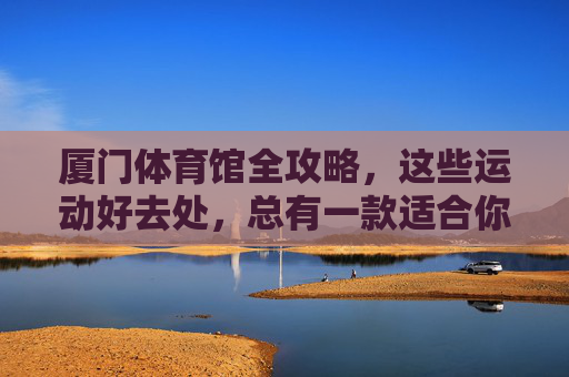 厦门体育馆全攻略,这些运动好去处,总有一款适合你!厦门体育馆全攻略,运动好去处,总有一款适合你! 厦门体育馆全攻略,这些运动好去处,总有一款适合你!厦门体育馆全攻略,运动好去处,总有一款适合你!