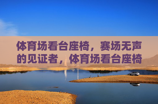 体育场看台座椅,赛场无声的见证者,体育场看台座椅,赛场无声的见证者 体育场看台座椅,赛场无声的见证者,体育场看台座椅,赛场无声的见证者