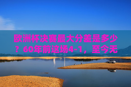 欧洲杯决赛最大分差是多少?60年前这场4-1,至今无人能破,欧洲杯决赛最大分差,60年前4-1,至今无人能破 欧洲杯决赛最大分差是多少?60年前这场4-1,至今无人能破,欧洲杯决赛最大分差,60年前4-1,至今无人能破