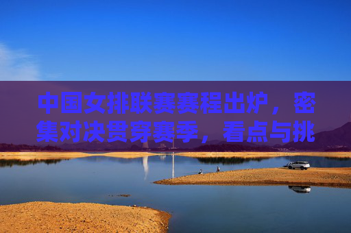 中国女排联赛赛程出炉,密集对决贯穿赛季,看点与挑战并存,中国女排联赛赛程出炉,密集对决贯穿赛季,看点与挑战并存 中国女排联赛赛程出炉,密集对决贯穿赛季,看点与挑战并存,中国女排联赛赛程出炉,密集对决贯穿赛季,看点与挑战并存