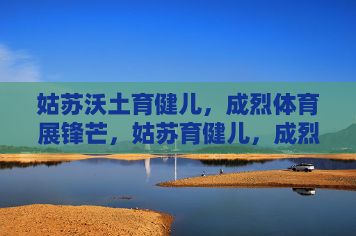 姑苏沃土育健儿,成烈体育展锋芒,姑苏育健儿,成烈展锋芒 姑苏沃土育健儿,成烈体育展锋芒,姑苏育健儿,成烈展锋芒